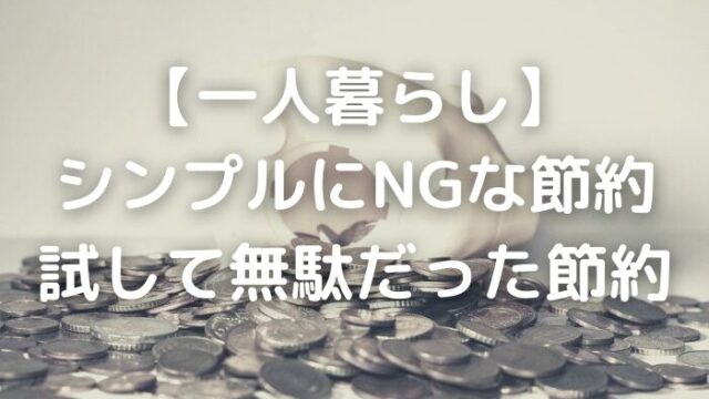 一人暮らしでシンプルにNGな節約6選・試して無駄だった節約5選